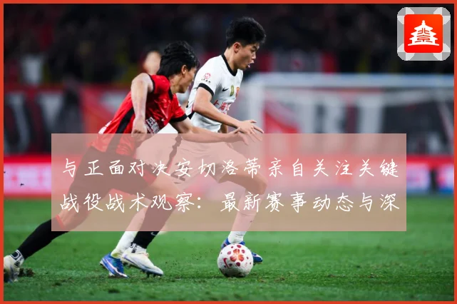 与正面对决安切洛蒂亲自关注关键战役战术观察：最新赛事动态与深度分析