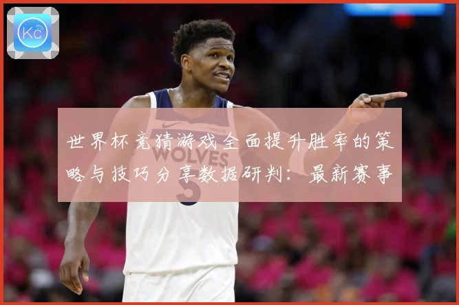 世界杯竞猜游戏全面提升胜率的策略与技巧分享数据研判：最新赛事动态与深度分析