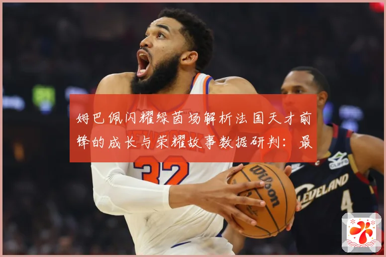 姆巴佩闪耀绿茵场解析法国天才前锋的成长与荣耀故事数据研判：最新赛事动态与深度分析
