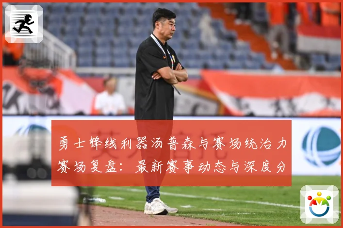 勇士锋线利器汤普森与赛场统治力赛场复盘：最新赛事动态与深度分析
