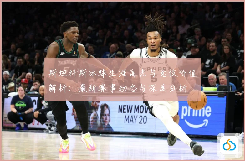 斯坦科斯冰球生涯高光与竞技价值解析：最新赛事动态与深度分析