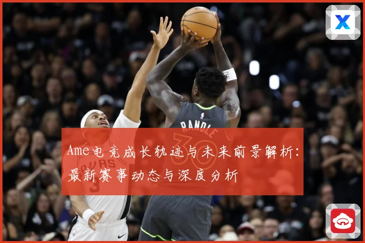 Ame电竞成长轨迹与未来前景解析：最新赛事动态与深度分析