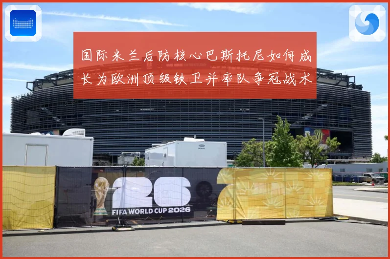 国际米兰后防核心巴斯托尼如何成长为欧洲顶级铁卫并率队争冠战术观察：最新赛事动态与深度分析