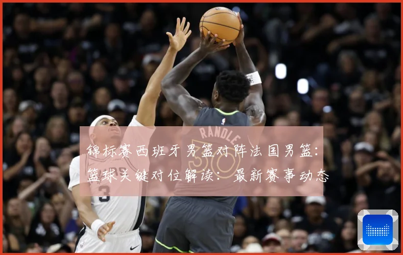 锦标赛西班牙男篮对阵法国男篮：篮球关键对位解读：最新赛事动态与深度分析