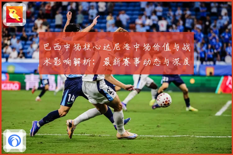 巴西中场核心达尼洛中场价值与战术影响解析：最新赛事动态与深度分析