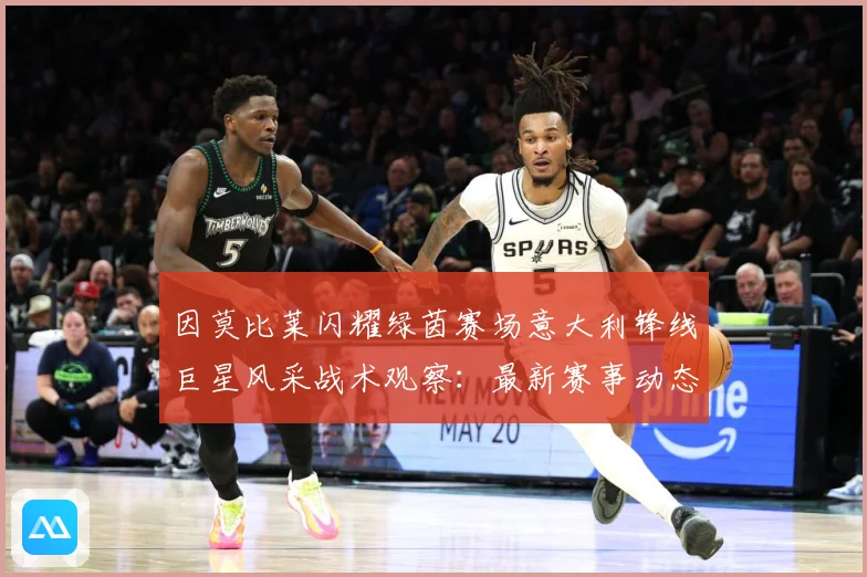 因莫比莱闪耀绿茵赛场意大利锋线巨星风采战术观察：最新赛事动态与深度分析