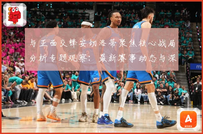 与正面交锋安切洛蒂聚焦核心战局分析专题观察：最新赛事动态与深度分析