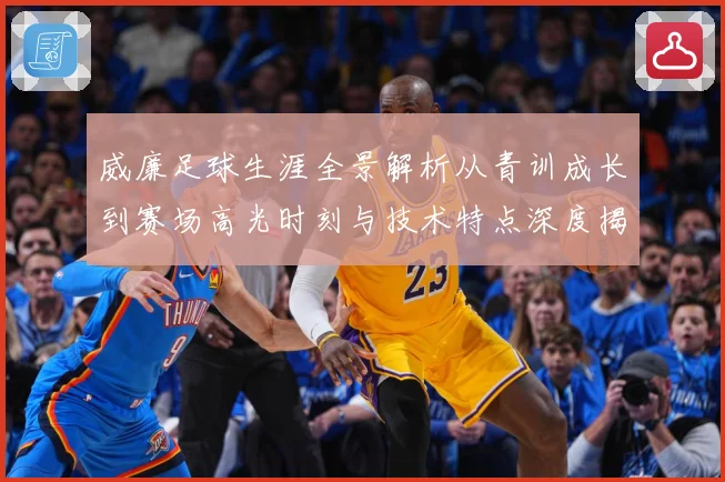威廉足球生涯全景解析从青训成长到赛场高光时刻与技术特点深度揭秘：最新赛事动态与深度分析