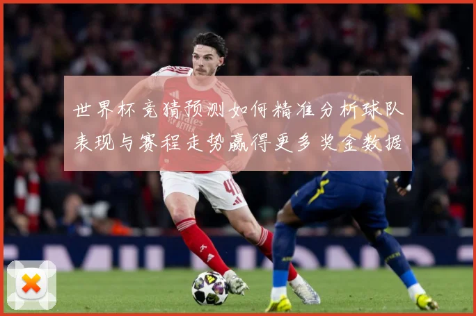 世界杯竞猜预测如何精准分析球队表现与赛程走势赢得更多奖金数据研判：最新赛事动态与深度分析