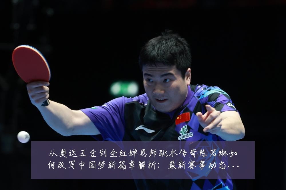 从奥运五金到全红婵恩师跳水传奇陈若琳如何改写中国梦新篇章解析：最新赛事动态与深度分析