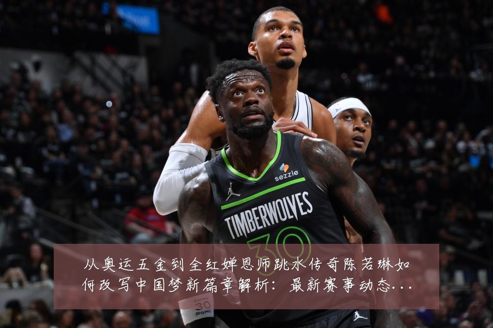 从奥运五金到全红婵恩师跳水传奇陈若琳如何改写中国梦新篇章解析:最新赛事动态与深度分析
