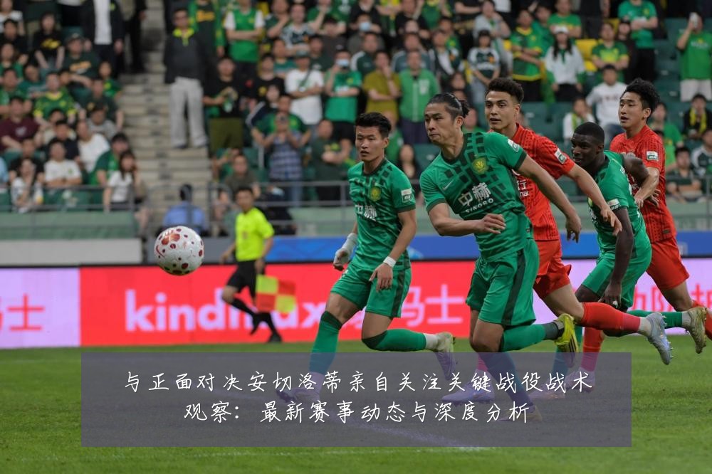 与正面对决安切洛蒂亲自关注关键战役战术观察:最新赛事动态与深度分析