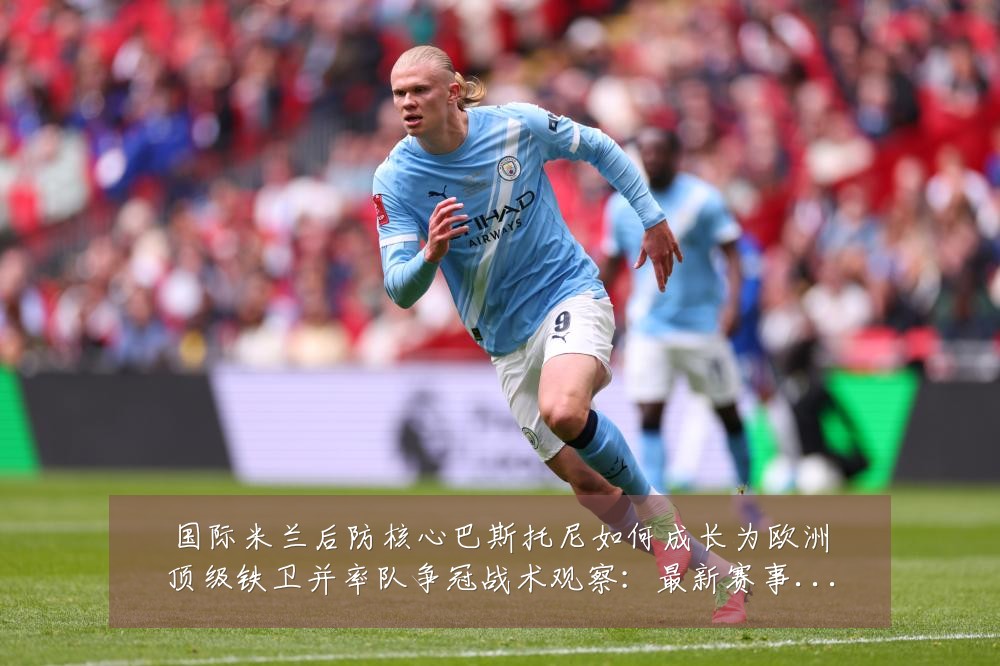国际米兰后防核心巴斯托尼如何成长为欧洲顶级铁卫并率队争冠战术观察:最新赛事动态与深度分析