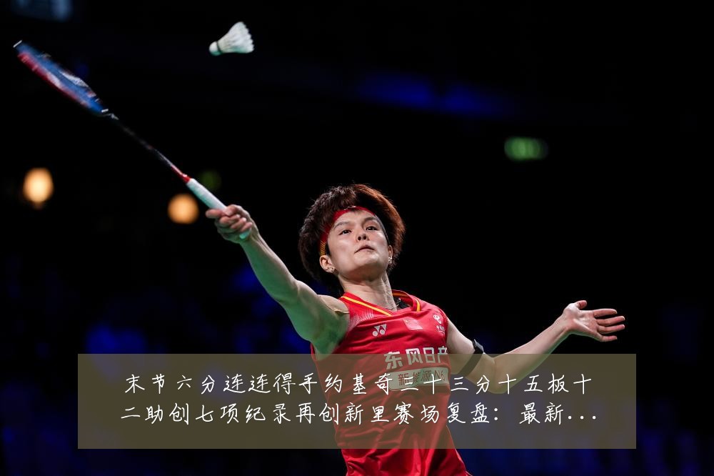 末节六分连连得手约基奇三十三分十五板十二助创七项纪录再创新里赛场复盘：最新赛事动态与深度分析