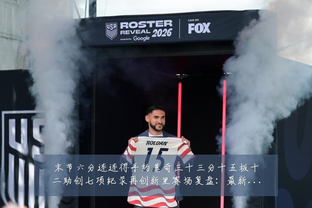 末节六分连连得手约基奇三十三分十五板十二助创七项纪录再创新里赛场复盘：最新赛事动态与深度分析